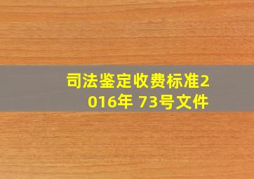 司法鉴定收费标准2016年 73号文件